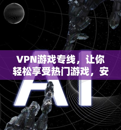 VPN游戏专线,让你轻松享受热门游戏,安利至你!