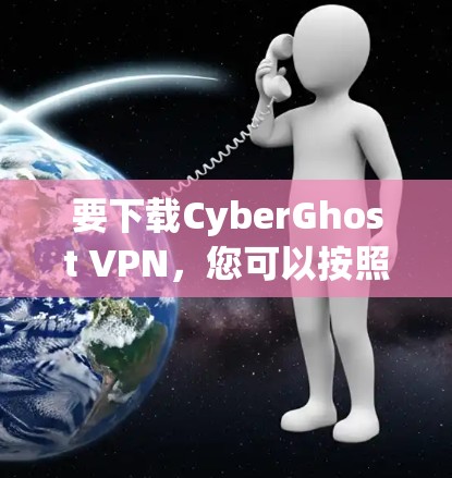 要下载CyberGhost VPN,您可以按照以下步骤进行