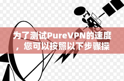 为了测试PureVPN的速度,您可以按照以下步骤操作