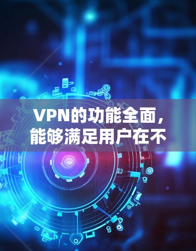 VPN的功能全面,能够满足用户在不同场景下的安全防护需求。以下是 VPN 功能的几个主要方面,以及它们的特点和比较