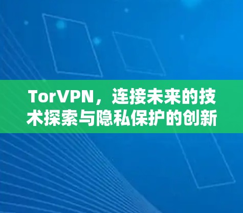 TorVPN,连接未来的技术探索与隐私保护的创新
