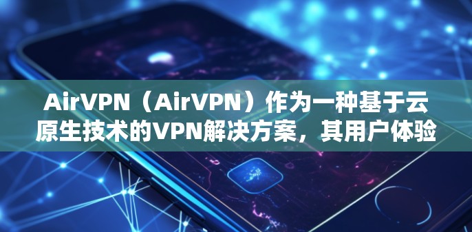 AirVPN(AirVPN)作为一种基于云原生技术的VPN解决方案,其用户体验主要取决于其性能、安全性以及易用性等方面。以下是对AirVPN用户体验的总结