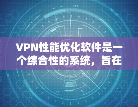 VPN性能优化软件是一个综合性的系统，旨在提升VPN在使用中的效率和稳定性。以下是对该领域的一些关键点的总结