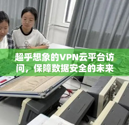 超乎想象的VPN云平台访问,保障数据安全的未来基础设施