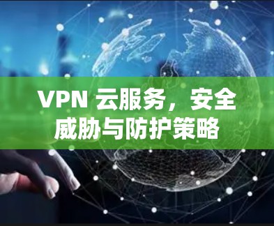 VPN 云服务,安全威胁与防护策略