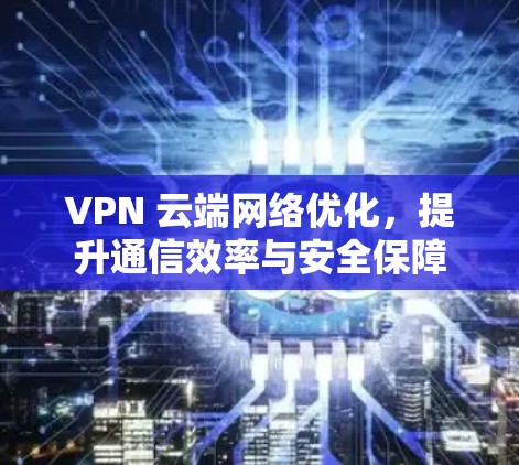 VPN 云端网络优化,提升通信效率与安全保障