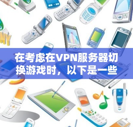 在考虑在VPN服务器切换游戏时,以下是一些关键步骤和注意事项