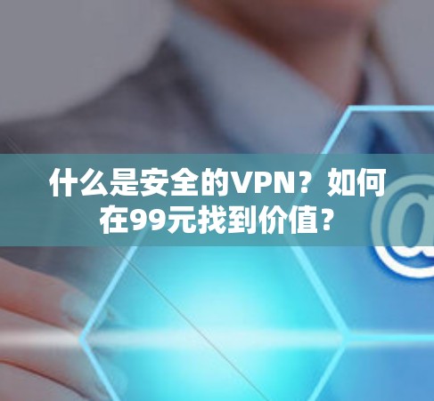 什么是安全的VPN？如何在99元找到价值？