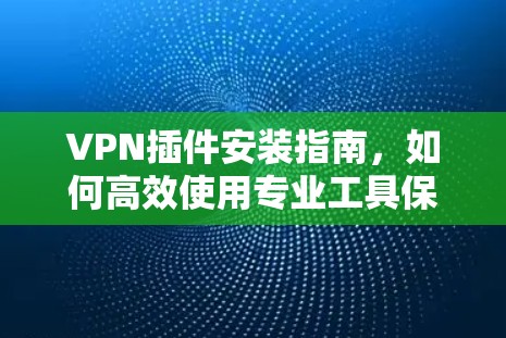 VPN插件安装指南，如何高效使用专业工具保护网络信息安全