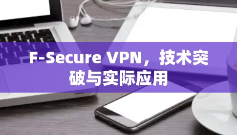 F-Secure VPN,技术突破与实际应用