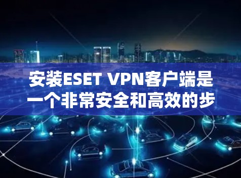 安装ESET VPN客户端是一个非常安全和高效的步骤,确保你的网络连接是安全的。以下是详细的安装步骤