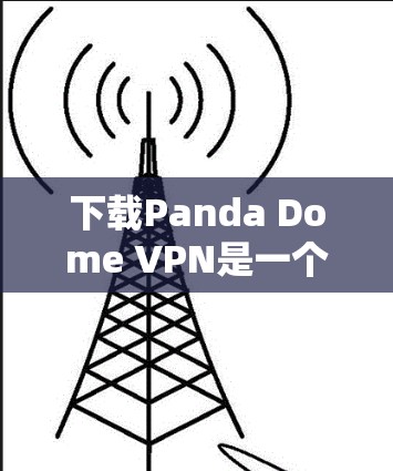 下载Panda Dome VPN是一个相对简单的过程，但需要按照以下步骤进行，确保安全和正确