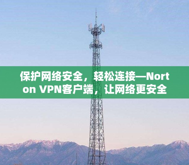 保护网络安全,轻松连接—Norton VPN客户端,让网络更安全