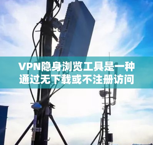 VPN隐身浏览工具是一种通过无下载或不注册访问VPN服务的技术，使得用户可以在不使用额外软件或注册账户的情况下，实时在线使用VPN服务。以下是一些常见的VPN隐身浏览工具及其使用方法