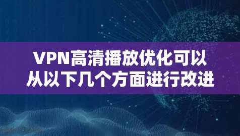 VPN高清播放优化可以从以下几个方面进行改进和提升,以增强速度和质量