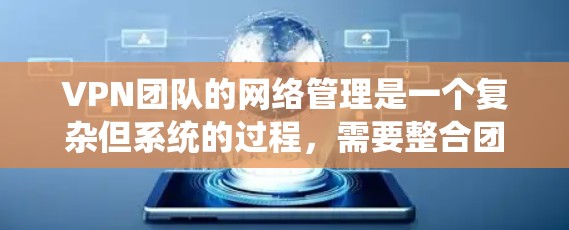 VPN团队的网络管理是一个复杂但系统的过程,需要整合团队成员的智慧和专业知识。以下是一个分步骤的网络管理流程,可以帮助VPN团队有效管理团队内部的网络环境