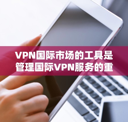 VPN国际市场的工具是管理国际VPN服务的重要工具,涵盖了从管理软件到访问控制和监控工具的多种类型。以下是一些关键的工具和方法,帮助用户更好地管理国际VPN服务