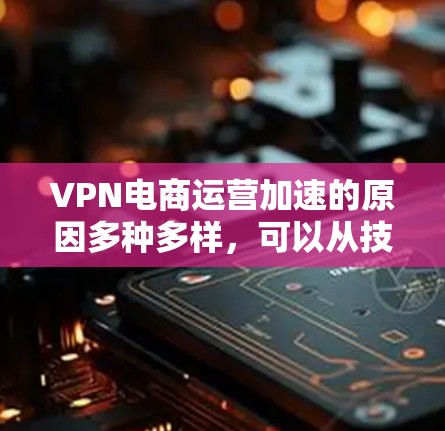 VPN电商运营加速的原因多种多样,可以从技术、支付方式、物流需求、市场需求和社会因素等多个方面来看。以下是 VPN 电商运营加速的一些主要原因