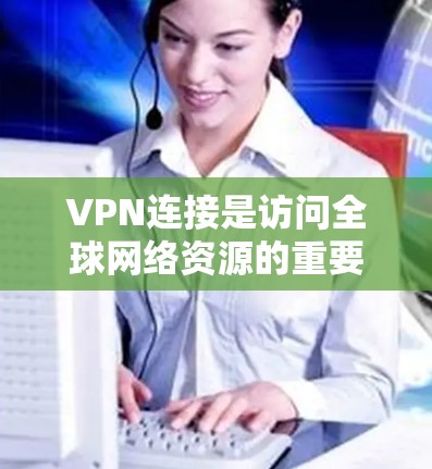VPN连接是访问全球网络资源的重要工具，但使用时需要谨慎，确保数据安全。以下是关于VPN连接的详细指南