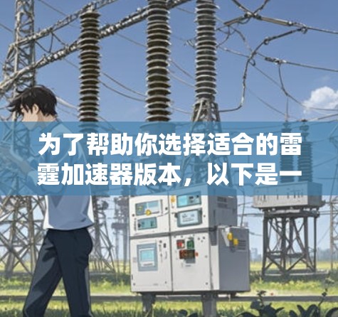 为了帮助你选择适合的雷霆加速器版本，以下是一些关键步骤和建议