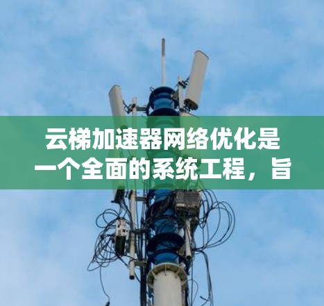 云梯加速器网络优化是一个全面的系统工程,旨在通过多种技术手段提升网页加载速度。以下是对该主题的详细分析