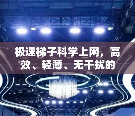 极速梯子科学上网,高效、轻薄、无干扰的网络解决方案