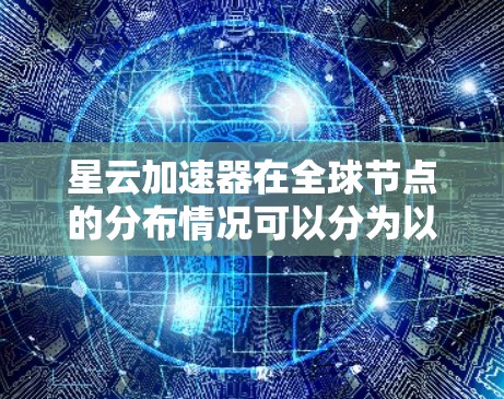 星云加速器在全球节点的分布情况可以分为以下几个主要部分