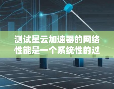 测试星云加速器的网络性能是一个系统性的过程,需要综合考虑多个因素。以下是一个详细的步骤指南,帮助您顺利完成测试