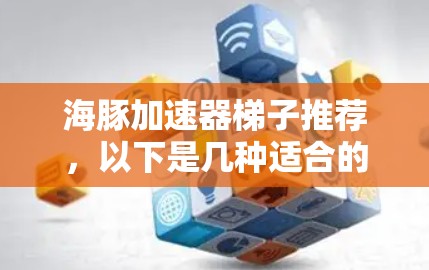 海豚加速器梯子推荐，以下是几种适合的选项，每种梯子都有其独特的优势和适用场景