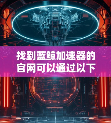 找到蓝鲸加速器的官网可以通过以下步骤