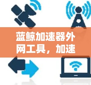 蓝鲸加速器外网工具，加速网络，释放你的潜力！