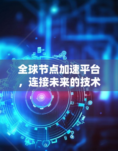 全球节点加速平台,连接未来的技术突破