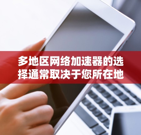 多地区网络加速器的选择通常取决于您所在地区的网络环境、使用的网络架构以及您的需求。以下是一些常见的网络加速器,并列出它们的优缺点,帮助您找到最适合的选项