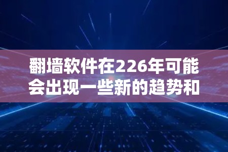 翻墙软件在226年可能会出现一些新的趋势和改进,尤其是在AI和5G技术的普及下。以下是226年翻墙软件推荐列表,涵盖主要的功能和潜在的发展方向