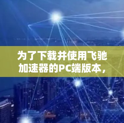 为了下载并使用飞驰加速器的PC端版本,您可以按照以下步骤进行操作
