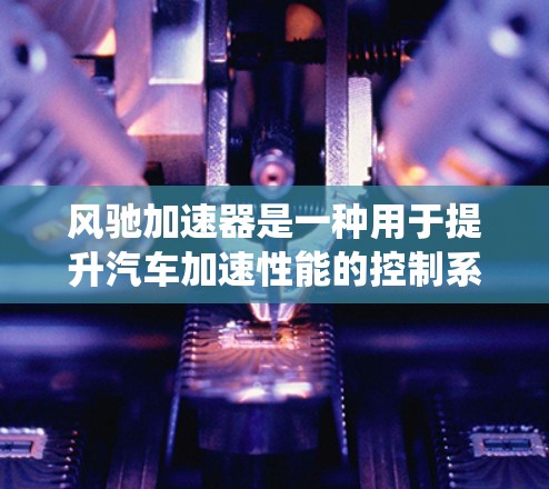 风驰加速器是一种用于提升汽车加速性能的控制系统，通常由电动机、齿轮或压缩机等部件组成。优化风驰加速器的线路是为了提高车辆的加速性能、减少能耗、延长车辆寿命等。以下是一些可能涉及的优化方向和内容