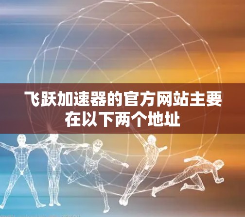 飞跃加速器的官方网站主要在以下两个地址