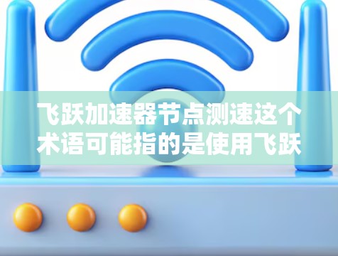 飞跃加速器节点测速这个术语可能指的是使用飞跃加速器的节点(或者架构中的节点)进行性能测试和验证。以下是一些可能的解释和步骤