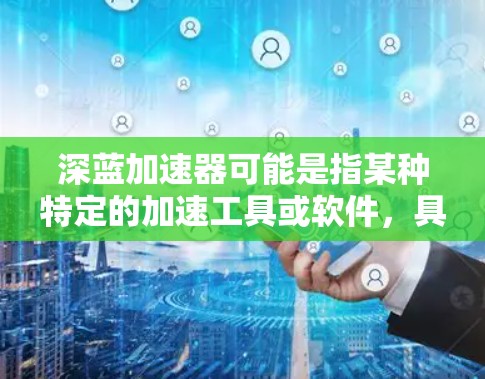 深蓝加速器可能是指某种特定的加速工具或软件,具体含义取决于上下文。以下是一些可能的解释和信息