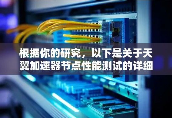 根据你的研究,以下是关于天翼加速器节点性能测试的详细总结