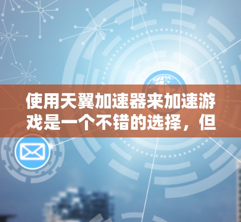 使用天翼加速器来加速游戏是一个不错的选择,但要在使用过程中避免常见问题,可以按照以下步骤进行