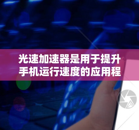 光速加速器是用于提升手机运行速度的应用程序，通常包括设置加速功能、多任务加速等。以下是几个常见的安卓应用，供您参考