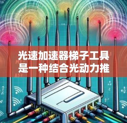 光速加速器梯子工具是一种结合光动力推进和高能粒子加速的概念,旨在利用光的特性来实现对物体的高速加速。以下是对这一概念的详细分析和总结