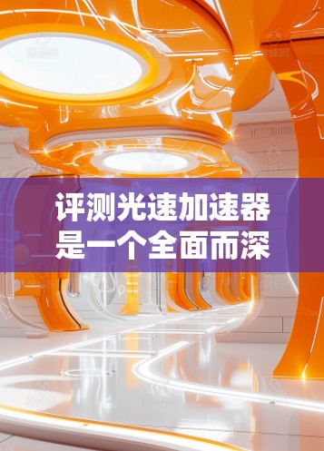 评测光速加速器是一个全面而深入的评估过程,旨在评估其在功能、性能、创新性、价格等方面的表现。以下是对光速加速器的详细评测