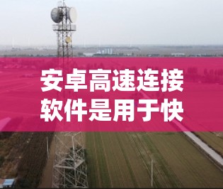 安卓高速连接软件是用于快速连接到互联网或移动数据源的软件,主要包括以下几种类型 安卓高速连接软件是用于快速连接到互联网或移动数据源的软件,主要包括以下几种类型