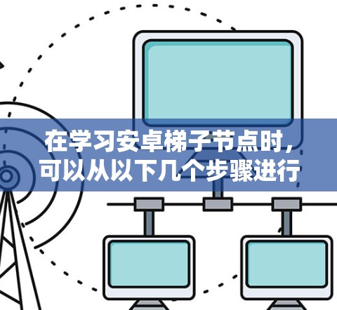 在学习安卓梯子节点时,可以从以下几个步骤进行