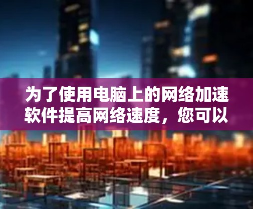 为了使用电脑上的网络加速软件提高网络速度,您可以按照以下步骤操作 为了使用电脑上的网络加速软件提高网络速度,您可以按照以下步骤操作