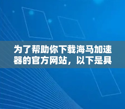 为了帮助你下载海马加速器的官方网站,以下是具体的步骤
