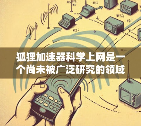 狐狸加速器科学上网是一个尚未被广泛研究的领域，可能与传统的网络加速技术结合，用于优化科学上网体验。以下是对该领域的简要分析和相关研究方向