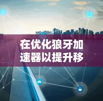 在优化狼牙加速器以提升移动端加载速度时,可以按照以下步骤进行调整 在优化狼牙加速器以提升移动端加载速度时,可以按照以下步骤进行调整